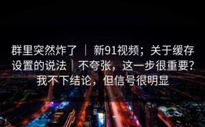 群里突然炸了 ｜ 新91视频；关于缓存设置的说法｜不夸张，这一步很重要？我不下结论，但信号很明显
