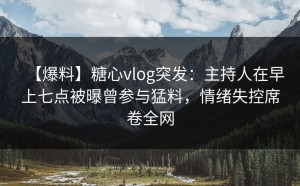 【爆料】糖心vlog突发：主持人在早上七点被曝曾参与猛料，情绪失控席卷全网