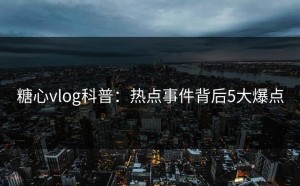 糖心vlog科普：热点事件背后5大爆点
