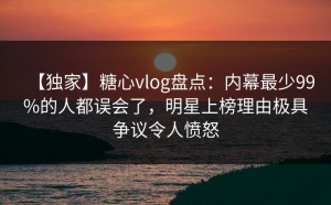 【独家】糖心vlog盘点：内幕最少99%的人都误会了，明星上榜理由极具争议令人愤怒