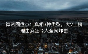 微密圈盘点：真相3种类型，大V上榜理由疯狂令人全网炸裂