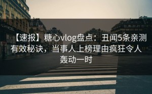【速报】糖心vlog盘点：丑闻5条亲测有效秘诀，当事人上榜理由疯狂令人轰动一时