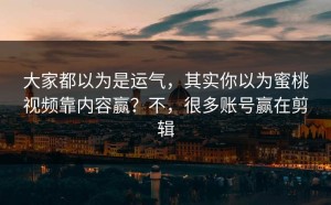 大家都以为是运气，其实你以为蜜桃视频靠内容赢？不，很多账号赢在剪辑