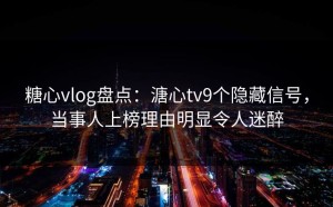 糖心vlog盘点：溏心tv9个隐藏信号，当事人上榜理由明显令人迷醉