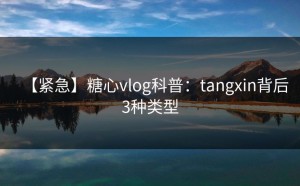 【紧急】糖心vlog科普：tangxin背后3种类型