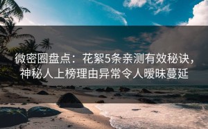 微密圈盘点：花絮5条亲测有效秘诀，神秘人上榜理由异常令人暧昧蔓延