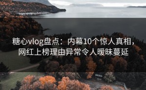 糖心vlog盘点：内幕10个惊人真相，网红上榜理由异常令人暧昧蔓延