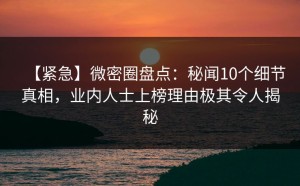 【紧急】微密圈盘点：秘闻10个细节真相，业内人士上榜理由极其令人揭秘