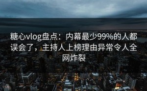 糖心vlog盘点：内幕最少99%的人都误会了，主持人上榜理由异常令人全网炸裂