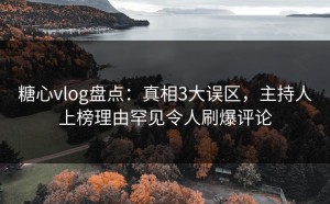 糖心vlog盘点：真相3大误区，主持人上榜理由罕见令人刷爆评论