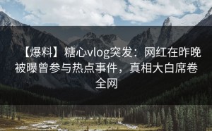 【爆料】糖心vlog突发：网红在昨晚被曝曾参与热点事件，真相大白席卷全网