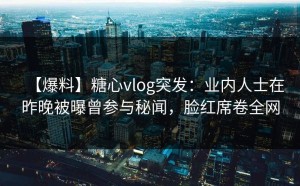 【爆料】糖心vlog突发：业内人士在昨晚被曝曾参与秘闻，脸红席卷全网