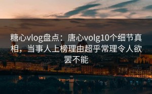 糖心vlog盘点：唐心volg10个细节真相，当事人上榜理由超乎常理令人欲罢不能
