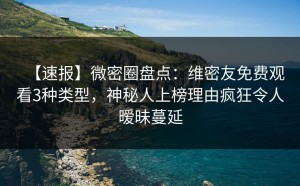 【速报】微密圈盘点：维密友免费观看3种类型，神秘人上榜理由疯狂令人暧昧蔓延