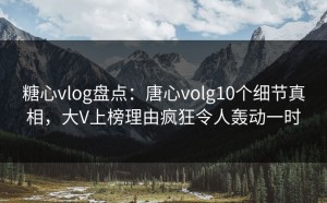 糖心vlog盘点：唐心volg10个细节真相，大V上榜理由疯狂令人轰动一时