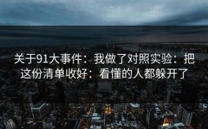 关于91大事件：我做了对照实验：把这份清单收好：看懂的人都躲开了