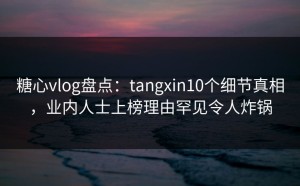 糖心vlog盘点：tangxin10个细节真相，业内人士上榜理由罕见令人炸锅