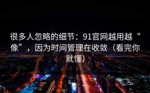 很多人忽略的细节：91官网越用越“像”，因为时间管理在收敛（看完你就懂）