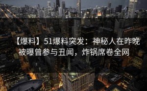 【爆料】51爆料突发：神秘人在昨晚被曝曾参与丑闻，炸锅席卷全网