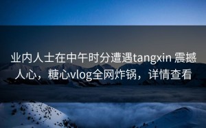 业内人士在中午时分遭遇tangxin 震撼人心，糖心vlog全网炸锅，详情查看