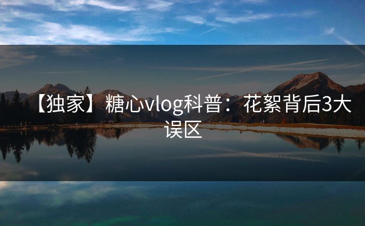 【独家】糖心vlog科普：花絮背后3大误区