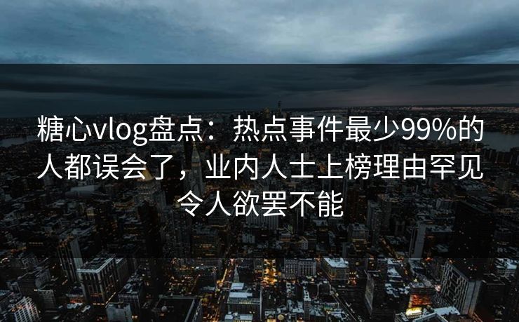糖心vlog盘点：热点事件最少99%的人都误会了，业内人士上榜理由罕见令人欲罢不能