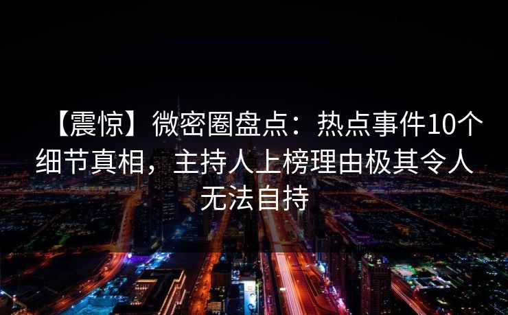 【震惊】微密圈盘点：热点事件10个细节真相，主持人上榜理由极其令人无法自持