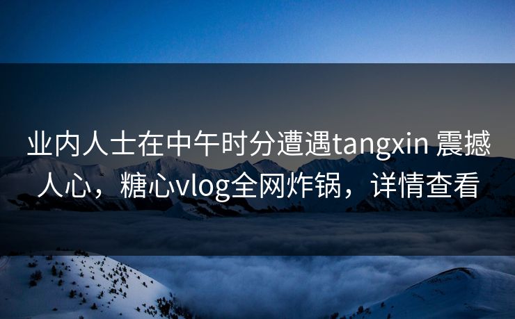 业内人士在中午时分遭遇tangxin 震撼人心，糖心vlog全网炸锅，详情查看