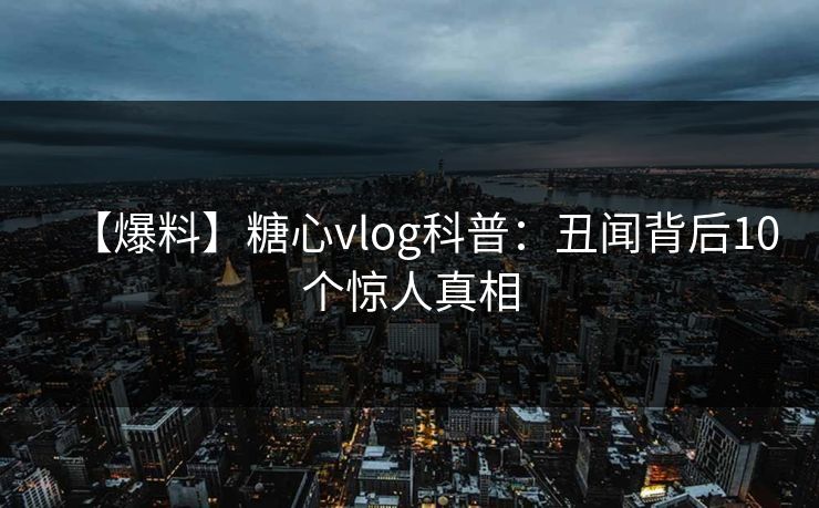 【爆料】糖心vlog科普：丑闻背后10个惊人真相