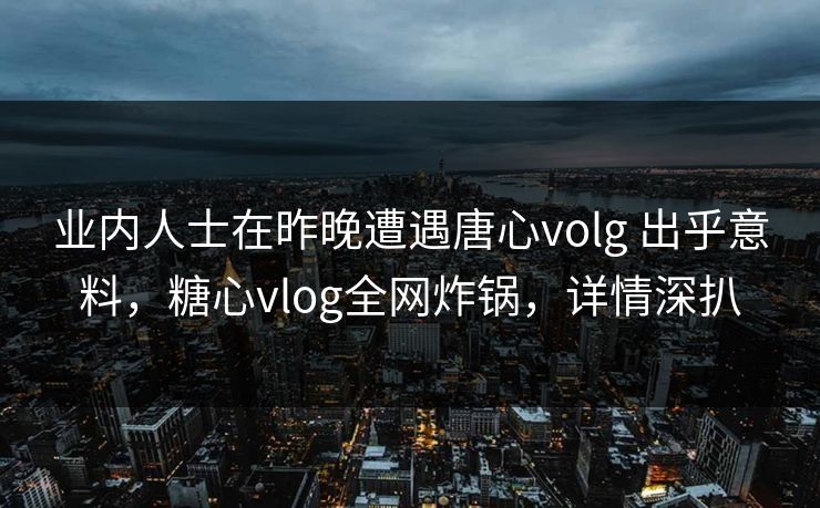 业内人士在昨晚遭遇唐心volg 出乎意料,糖心vlog全网炸锅,详情深扒 业内人士在昨晚遭遇唐心volg 出乎意料,糖心vlog全网炸锅,详情深扒