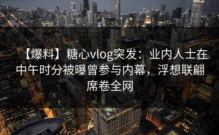 【爆料】糖心vlog突发：业内人士在中午时分被曝曾参与内幕，浮想联翩席卷全网