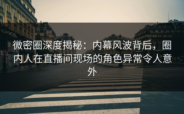 微密圈深度揭秘：内幕风波背后，圈内人在直播间现场的角色异常令人意外