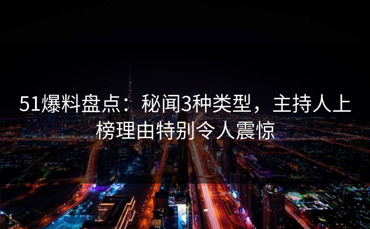 51爆料盘点：秘闻3种类型，主持人上榜理由特别令人震惊