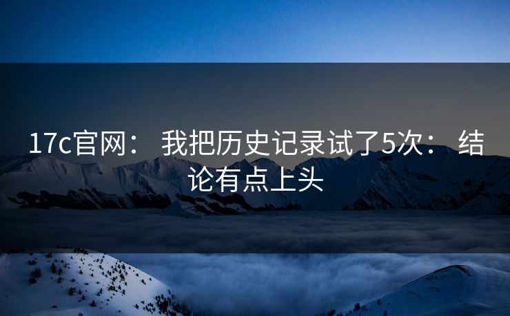 17c官网： 我把历史记录试了5次： 结论有点上头