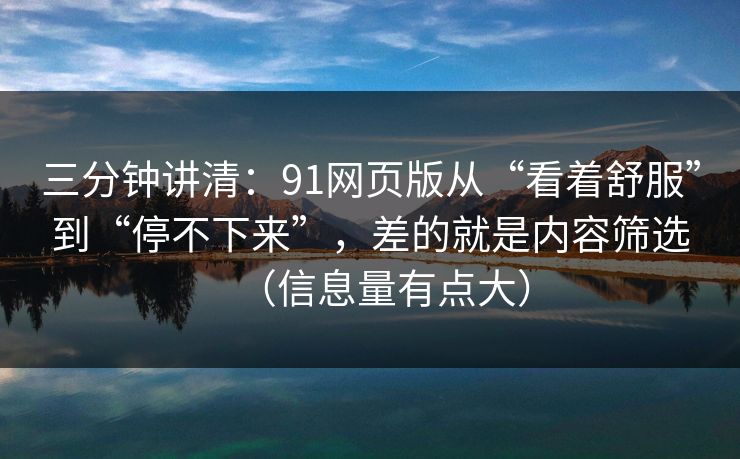 三分钟讲清:91网页版从“看着舒服”到“停不下来”,差的就是内容筛选(信息量有点大) 三分钟讲清:91网页版从“看着舒服”到“停不下来”,差的就是内容筛选(信息量有点大)