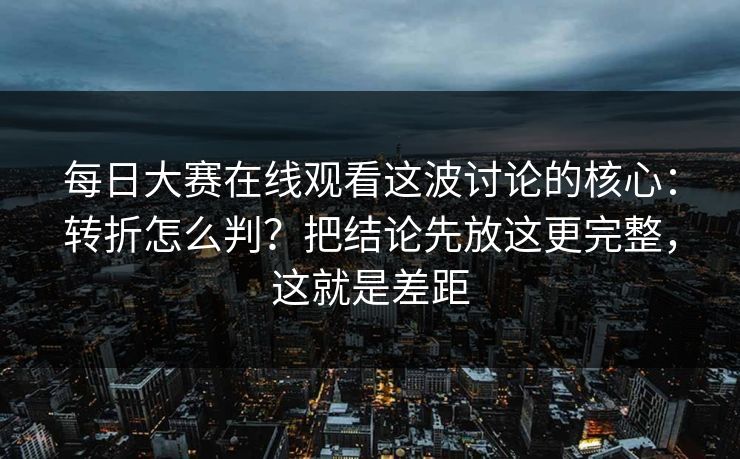 每日大赛在线观看这波讨论的核心:转折怎么判?把结论先放这更完整,这就是差距 每日大赛在线观看这波讨论的核心:转折怎么判?把结论先放这更完整,这就是差距