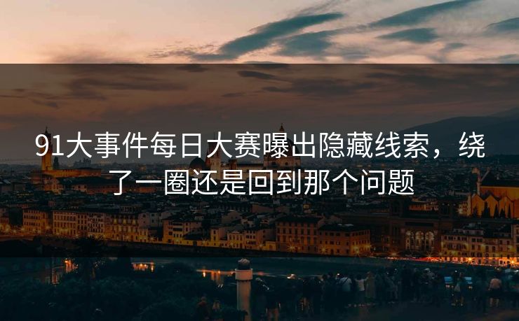 91大事件每日大赛曝出隐藏线索,绕了一圈还是回到那个问题 91大事件每日大赛曝出隐藏线索,绕了一圈还是回到那个问题
