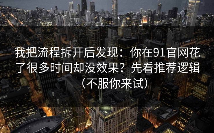 我把流程拆开后发现：你在91官网花了很多时间却没效果？先看推荐逻辑（不服你来试）