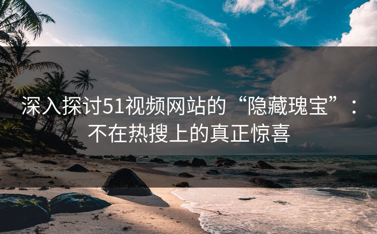 深入探讨51视频网站的“隐藏瑰宝”：不在热搜上的真正惊喜