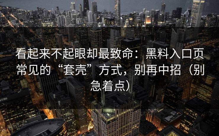 看起来不起眼却最致命：黑料入口页常见的“套壳”方式，别再中招（别急着点）