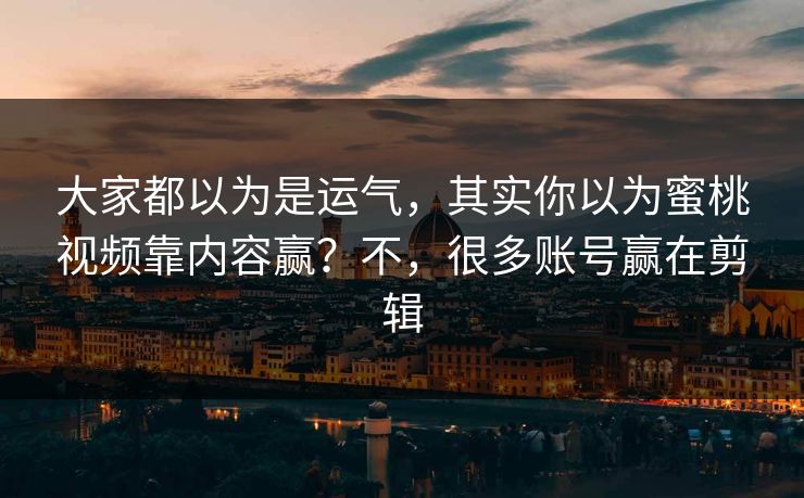大家都以为是运气，其实你以为蜜桃视频靠内容赢？不，很多账号赢在剪辑