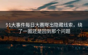 91大事件每日大赛曝出隐藏线索，绕了一圈还是回到那个问题