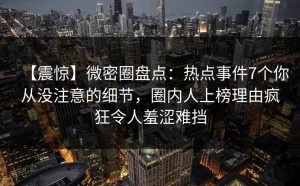 【震惊】微密圈盘点：热点事件7个你从没注意的细节，圈内人上榜理由疯狂令人羞涩难挡