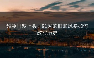越冷门越上头：91网的旧账风暴如何改写历史