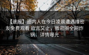 【速报】圈内人在今日凌晨遭遇维密友免费观看 欲言又止，微密圈全网炸锅，详情曝光