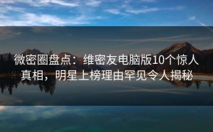 微密圈盘点：维密友电脑版10个惊人真相，明星上榜理由罕见令人揭秘