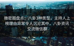 微密圈盘点：八卦3种类型，主持人上榜理由异常令人沉沦其中，八卦资讯交流微信群