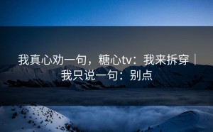 我真心劝一句，糖心tv：我来拆穿｜我只说一句：别点