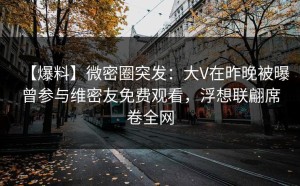 【爆料】微密圈突发：大V在昨晚被曝曾参与维密友免费观看，浮想联翩席卷全网
