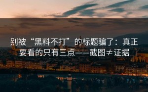 别被“黑料不打”的标题骗了：真正要看的只有三点——截图≠证据
